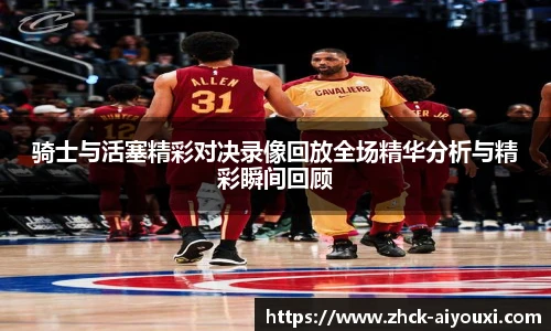 骑士与活塞精彩对决录像回放全场精华分析与精彩瞬间回顾