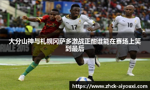 大分山神与札幌冈萨多激战正酣谁能在赛场上笑到最后